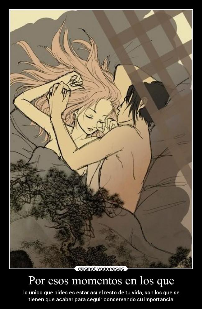 Por esos momentos en los que - lo único que pides es estar así el resto de tu vida, son los que se
tienen que acabar para seguir conservando su importancia