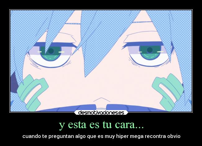 y esta es tu cara... - cuando te preguntan algo que es muy hiper mega recontra obvio