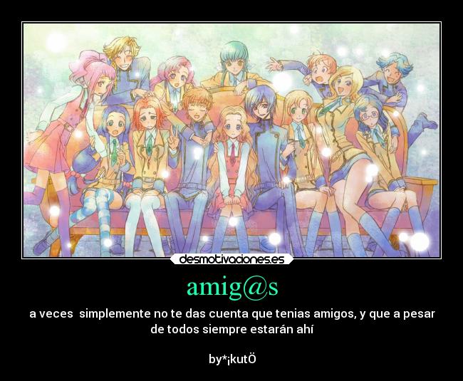 amig@s - a veces  simplemente no te das cuenta que tenias amigos, y que a pesar
de todos siempre estarán ahí

by*¡kutÖ