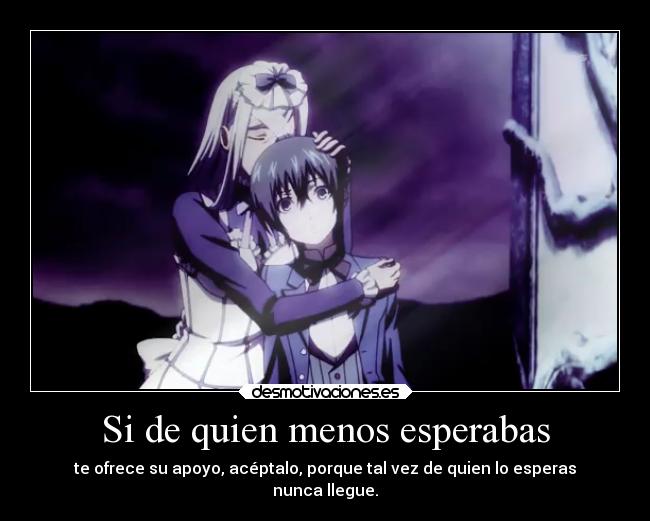 Si de quien menos esperabas - te ofrece su apoyo, acéptalo, porque tal vez de quien lo esperas
nunca llegue.