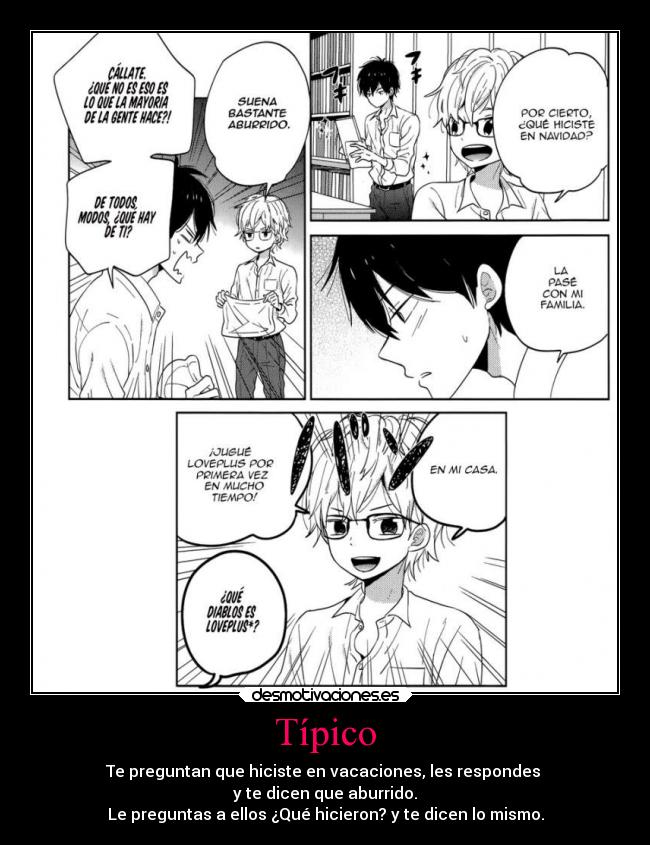 Típico - Te preguntan que hiciste en vacaciones, les respondes
y te dicen que aburrido.
Le preguntas a ellos ¿Qué hicieron? y te dicen lo mismo.