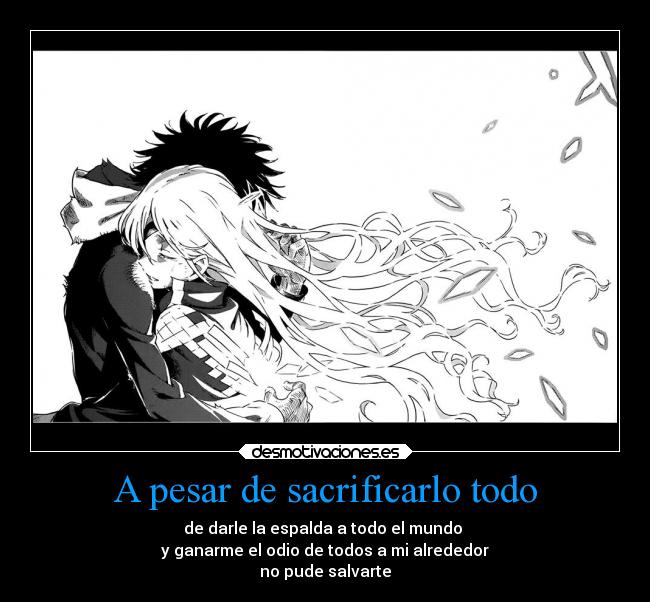 A pesar de sacrificarlo todo - de darle la espalda a todo el mundo 
y ganarme el odio de todos a mi alrededor
no pude salvarte