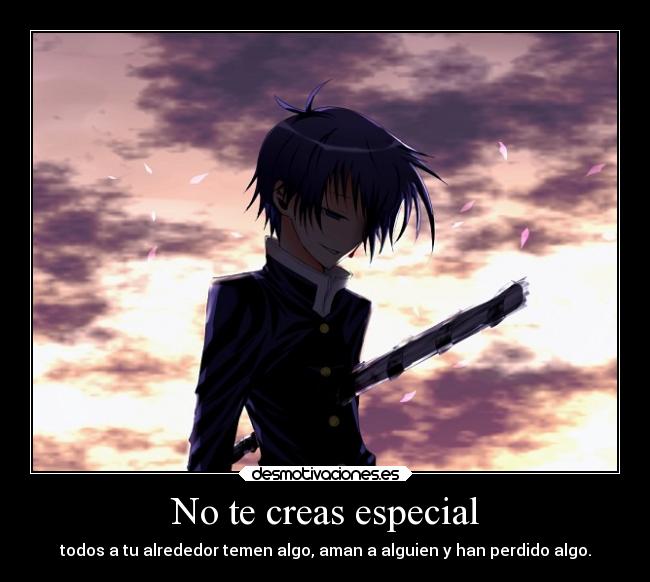 No te creas especial - todos a tu alrededor temen algo, aman a alguien y han perdido algo.