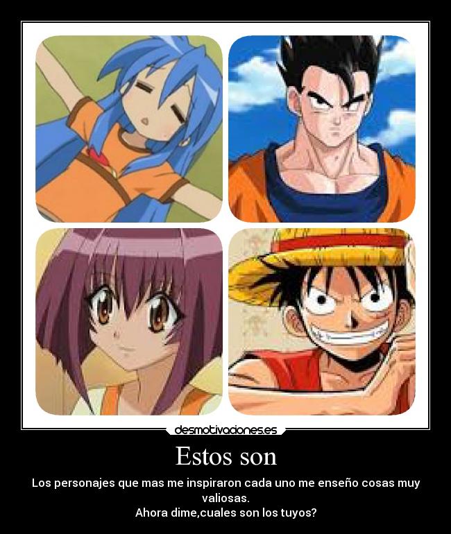 Estos son - Los personajes que mas me inspiraron cada uno me enseño cosas muy
valiosas.
Ahora dime,cuales son los tuyos?