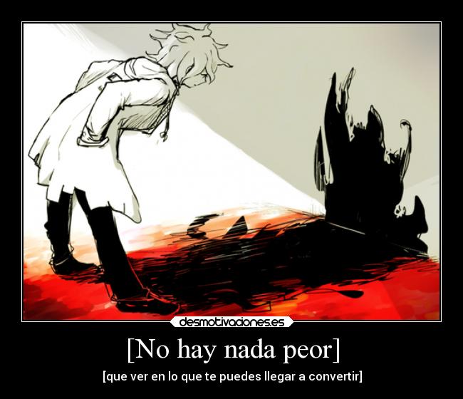 [No hay nada peor] - [que ver en lo que te puedes llegar a convertir]