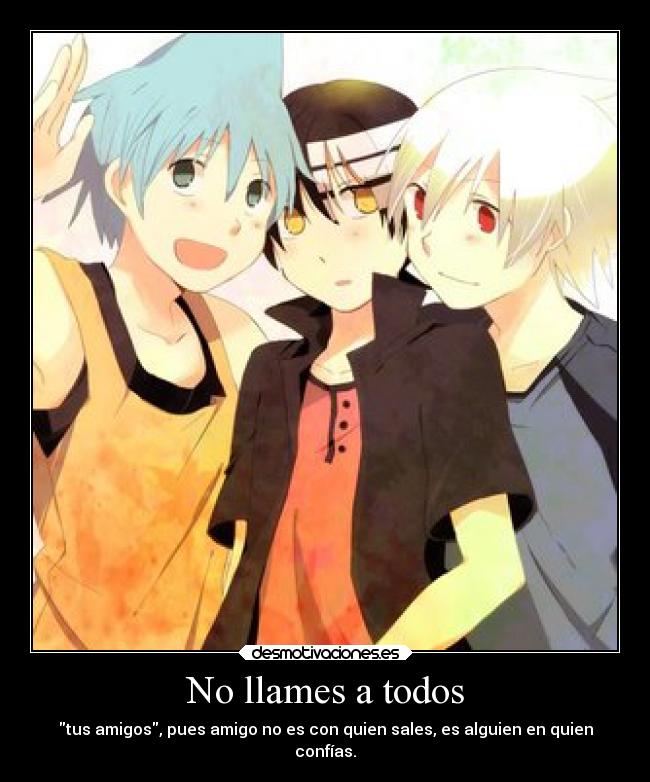 No llames a todos - tus amigos, pues amigo no es con quien sales, es alguien en quien
confías.