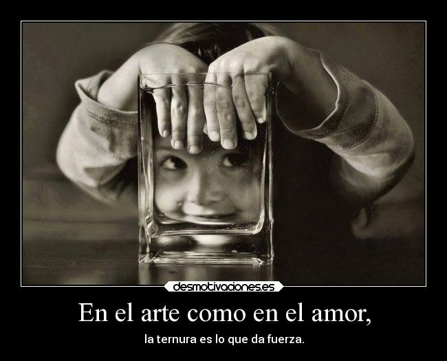 En el arte como en el amor, - la ternura es lo que da fuerza.
