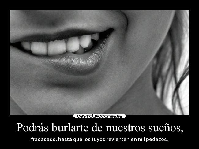 Podrás burlarte de nuestros sueños, -