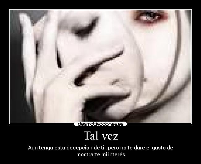 Tal vez - Aun tenga esta decepción de ti , pero no te daré el gusto de
mostrarte mi interés