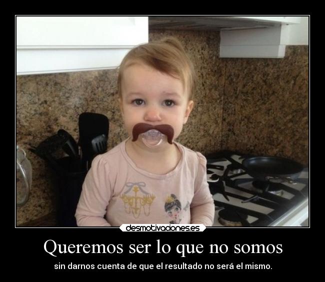 Queremos ser lo que no somos - sin darnos cuenta de que el resultado no será el mismo.