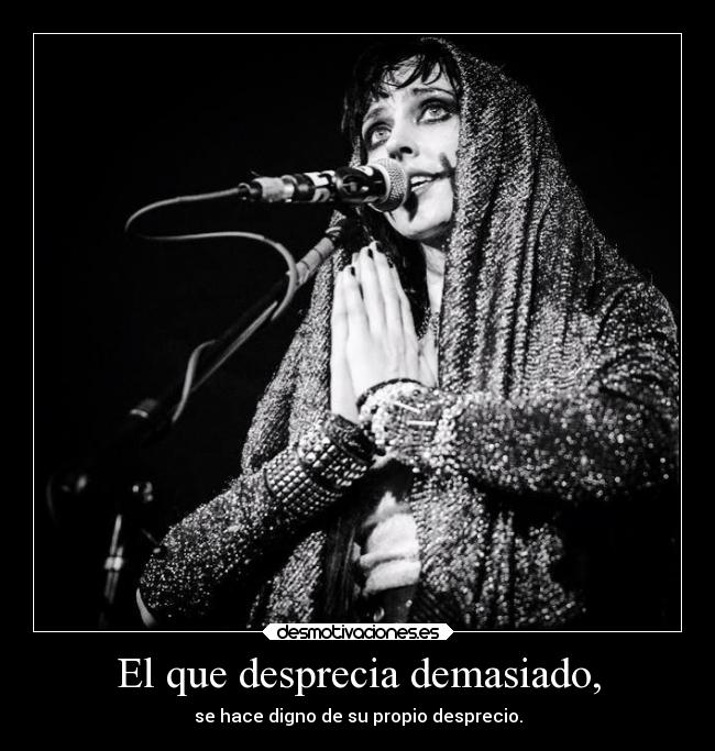 El que desprecia demasiado, - se hace digno de su propio desprecio.