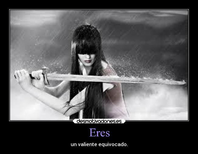 Eres - un valiente equivocado.