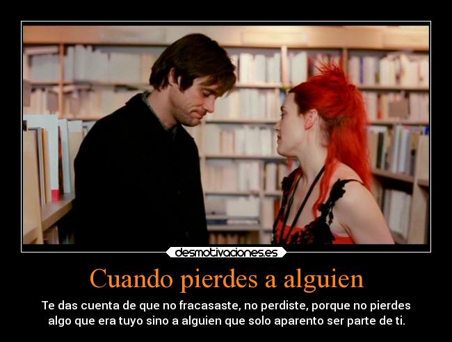 Cuando pierdes a alguien - Te das cuenta de que no fracasaste, no perdiste, porque no pierdes
algo que era tuyo sino a alguien que solo aparento ser parte de ti.