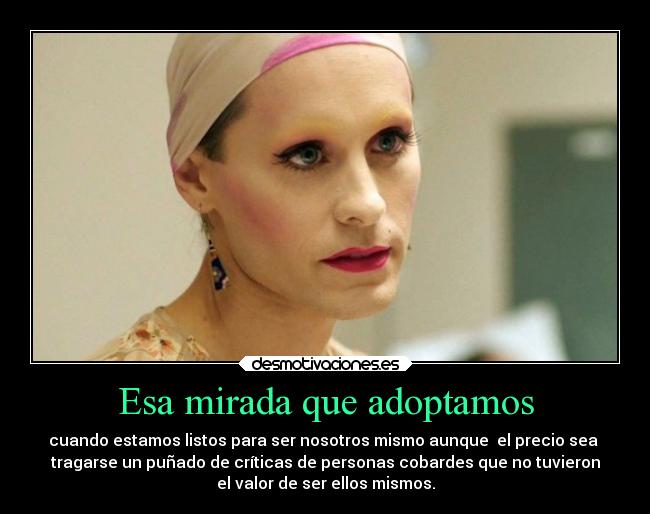 Esa mirada que adoptamos - cuando estamos listos para ser nosotros mismo aunque el precio sea
tragarse un puñado de críticas de personas cobardes que no tuvieron
el valor de ser ellos mismos.