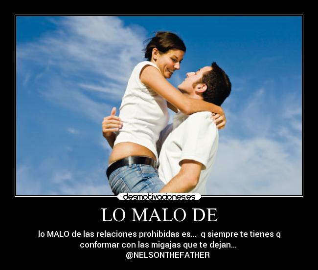 LO MALO DE - lo MALO de las relaciones prohibidas es...  q siempre te tienes q
conformar con las migajas que te dejan... 
         @NELSONTHEFATHER