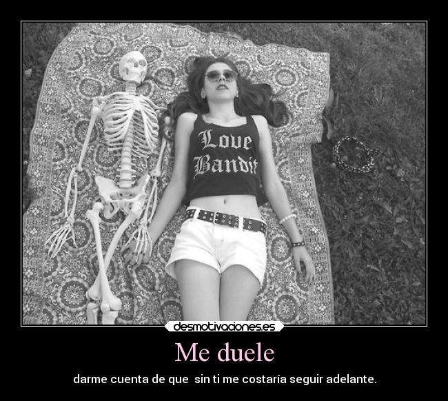 Me duele - darme cuenta de que sin ti me costaría seguir adelante.