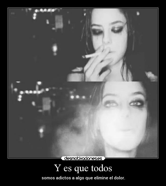 Y es que todos - somos adictos a algo que elimine el dolor.