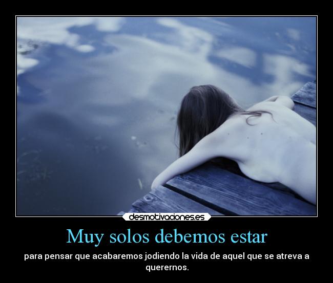 Muy solos debemos estar - para pensar que acabaremos jodiendo la vida de aquel que se atreva a
querernos.