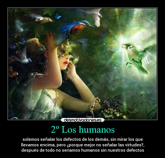 2º Los humanos - solemos señalar los defectos de los demás, sin mirar los que
llevamos encima, pero ¿porque mejor no señalar las virtudes?,
después de todo no seriamos humanos sin nuestros defectos