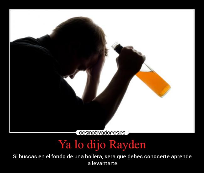 Ya lo dijo Rayden - Si buscas en el fondo de una bollera, sera que debes conocerte aprende
a levantarte