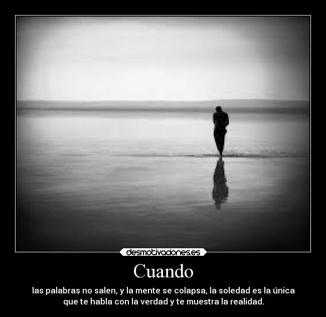Cuando - las palabras no salen, y la mente se colapsa, la soledad es la única
que te habla con la verdad y te muestra la realidad.