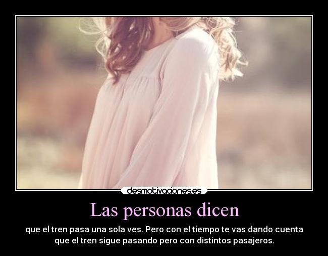 Las personas dicen - que el tren pasa una sola ves. Pero con el tiempo te vas dando cuenta
que el tren sigue pasando pero con distintos pasajeros.