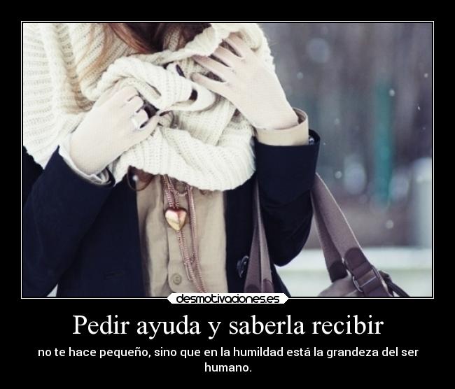 Pedir ayuda y saberla recibir - no te hace pequeño, sino que en la humildad está la grandeza del ser
humano.