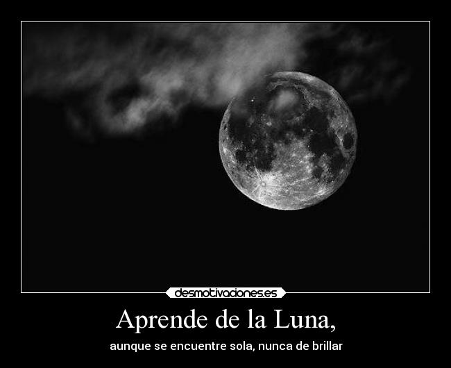 Aprende de la Luna, - aunque se encuentre sola, nunca de brillar