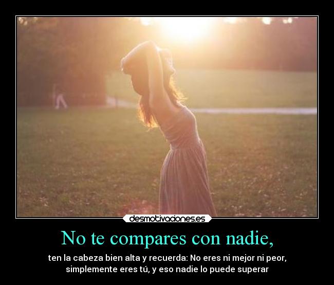 No te compares con nadie, - ten la cabeza bien alta y recuerda: No eres ni mejor ni peor,
simplemente eres tú, y eso nadie lo puede superar