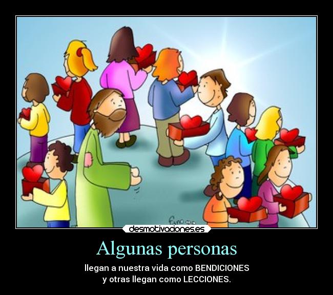 Algunas personas - llegan a nuestra vida como BENDICIONES
y otras llegan como LECCIONES.