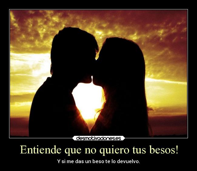 Entiende que no quiero tus besos! - Y si me das un beso te lo devuelvo.