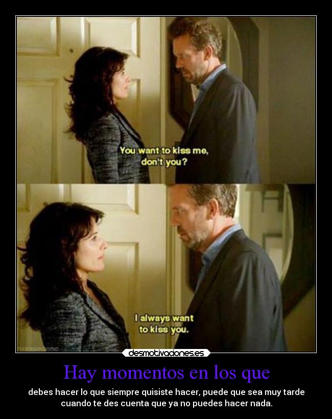 Hay momentos en los que - debes hacer lo que siempre quisiste hacer, puede que sea muy tarde
cuando te des cuenta que ya no puedes hacer nada.