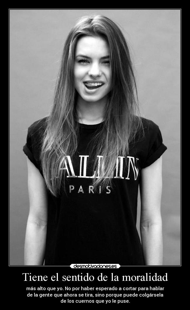 Tiene el sentido de la moralidad - más alto que yo. No por haber esperado a cortar para hablar
de la gente que ahora se tira, sino porque puede colgársela
de los cuernos que yo le puse.