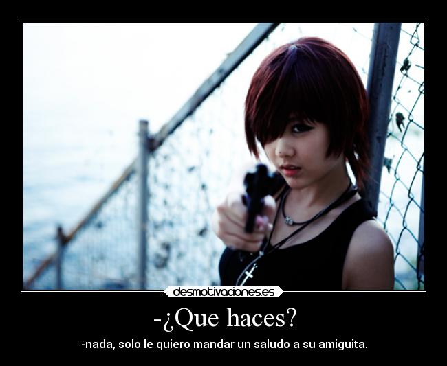 -¿Que haces? - -nada, solo le quiero mandar un saludo a su amiguita.