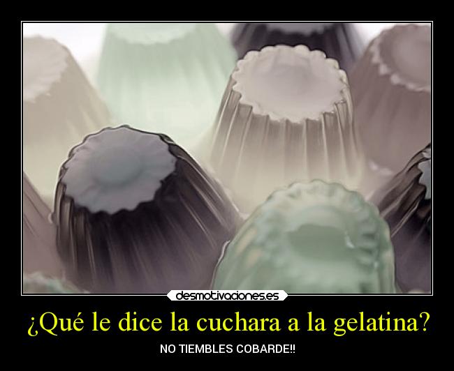 ¿Qué le dice la cuchara a la gelatina? - NO TIEMBLES COBARDE!!