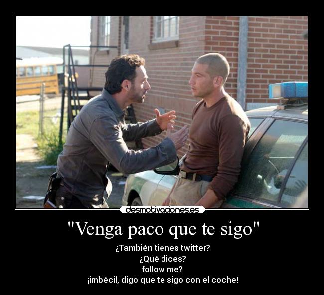 Venga paco que te sigo - ¿También tienes twitter?
¿Qué dices?
follow me?
¡imbécil, digo que te sigo con el coche!