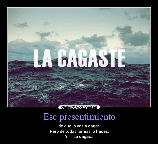 Ese presentimiento - de que la vas a cagar.
Pero de todas formas lo haces.
Y .... La cagas..