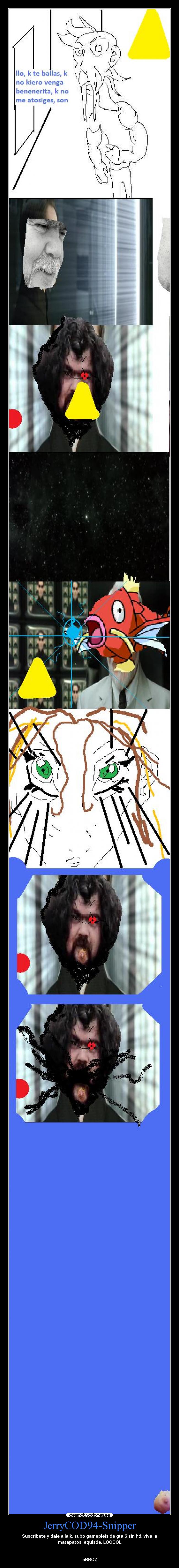 JerryCOD94-Snipper - Suscribete y dale a laik, subo gamepleis de gta 6 sin hd, viva la
matapatos, equisde, LOOOOL


aRROZ