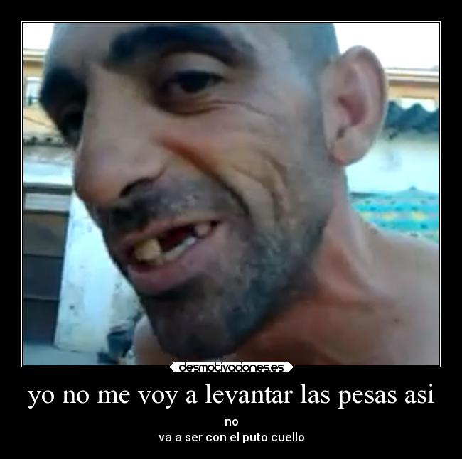 yo no me voy a levantar las pesas asi - no
va a ser con el puto cuello