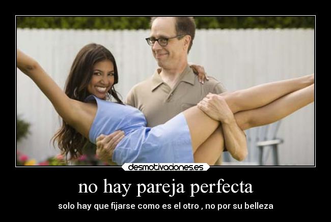 no hay pareja perfecta - solo hay que fijarse como es el otro , no por su belleza