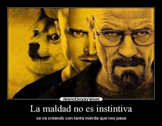 La maldad no es instintiva - se va creando con tanta mierda que nos pasa