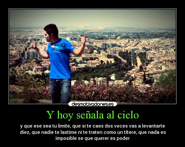 Y hoy señala al cielo - y que ese sea tu limite, que si te caes dos veces vas a levantarte
diez, que nadie te lastime ni te traten como un títere, que nada es
imposible se que querer es poder