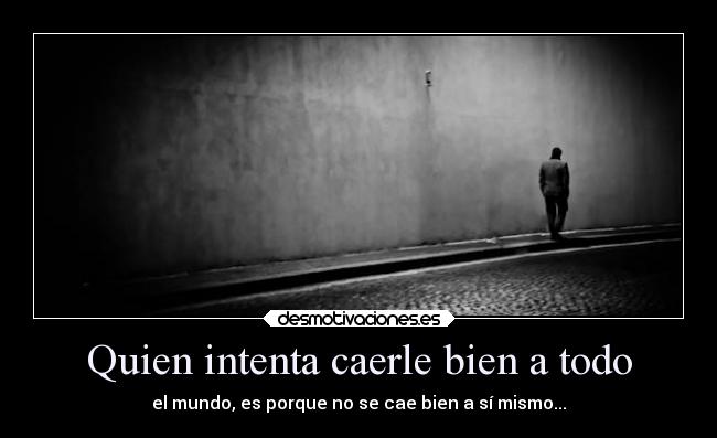 Quien intenta caerle bien a todo - el mundo, es porque no se cae bien a sí mismo...