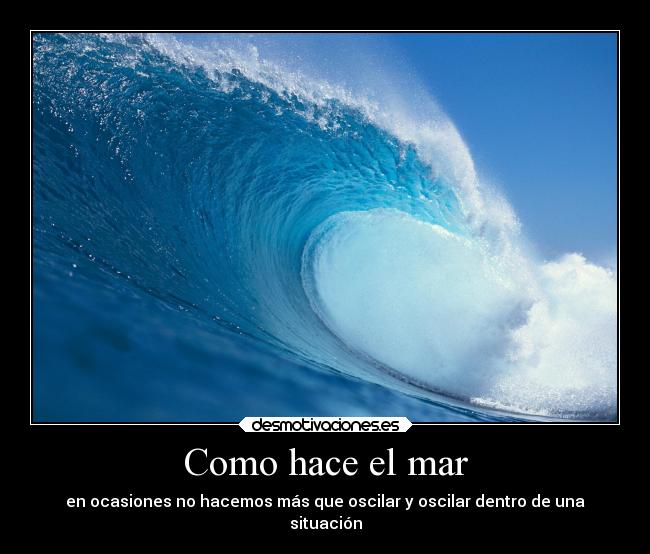 Como hace el mar - en ocasiones no hacemos más que oscilar y oscilar dentro de una
situación