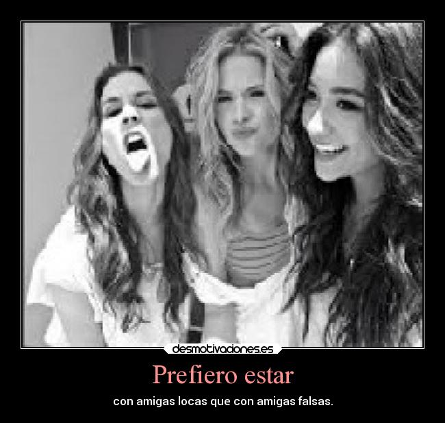 Prefiero estar - con amigas locas que con amigas falsas.