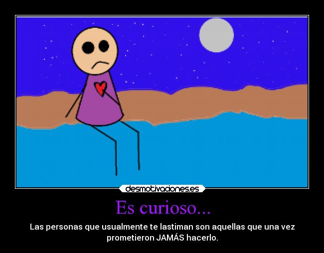 Es curioso... - Las personas que usualmente te lastiman son aquellas que una vez
prometieron JAMÁS hacerlo.