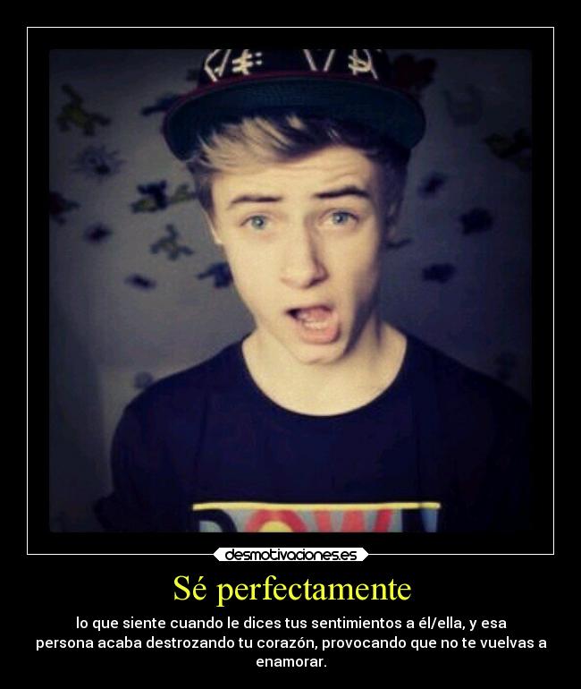 Sé perfectamente - lo que siente cuando le dices tus sentimientos a él/ella, y esa
persona acaba destrozando tu corazón, provocando que no te vuelvas a
enamorar.