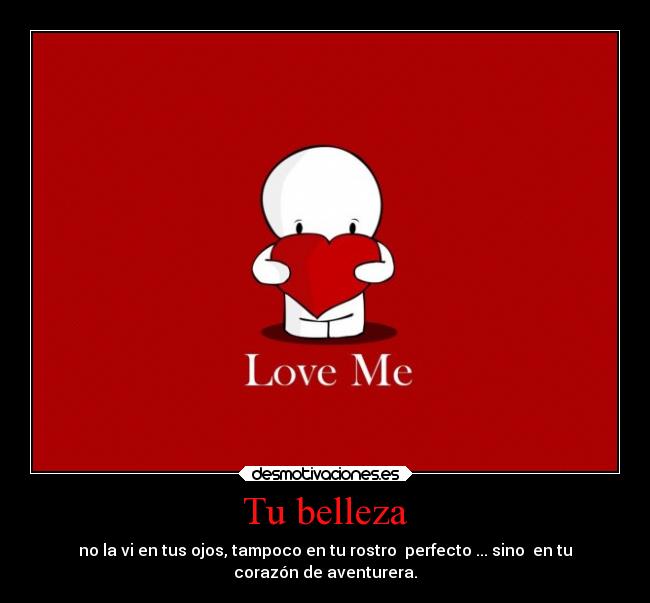 Tu belleza - no la vi en tus ojos, tampoco en tu rostro perfecto ... sino en tu
corazón de aventurera.