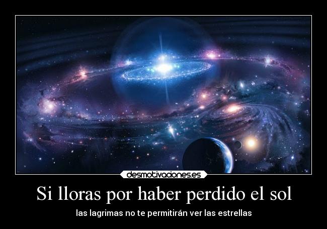 Si lloras por haber perdido el sol - las lagrimas no te permitirán ver las estrellas