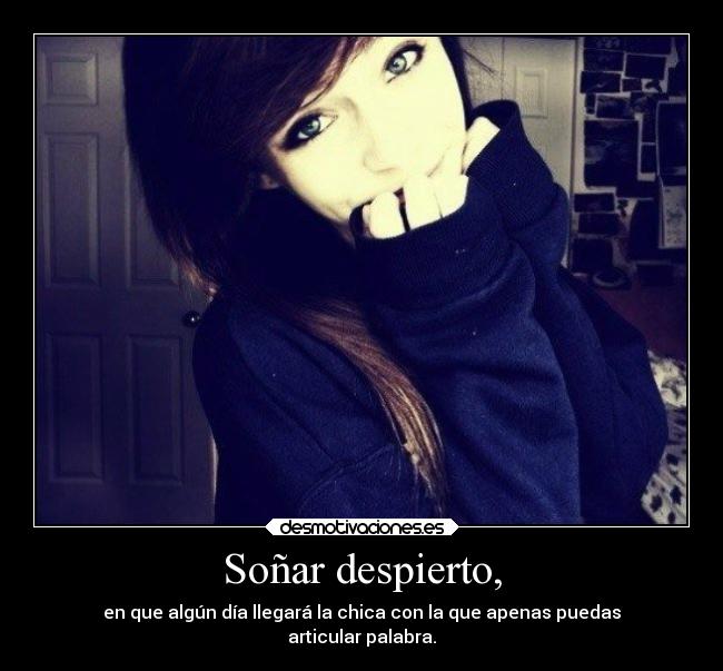 Soñar despierto, - en que algún día llegará la chica con la que apenas puedas
articular palabra.